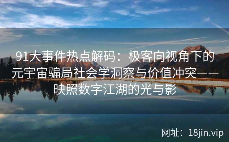 91大事件热点解码：极客向视角下的元宇宙骗局社会学洞察与价值冲突——映照数字江湖的光与影  第2张