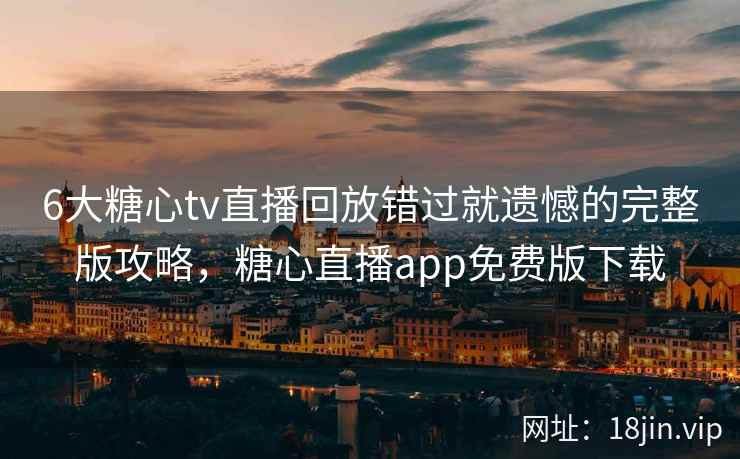 6大糖心tv直播回放错过就遗憾的完整版攻略，糖心直播app免费版下载  第2张