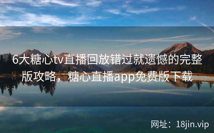 6大糖心tv直播回放错过就遗憾的完整版攻略，糖心直播app免费版下载  第1张