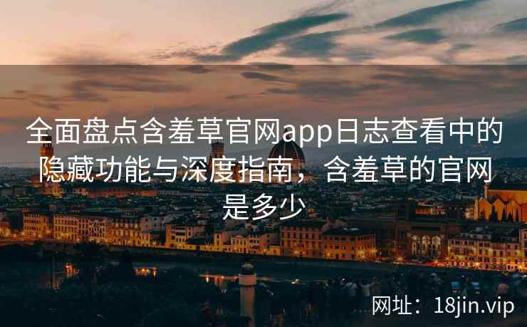 全面盘点含羞草官网app日志查看中的隐藏功能与深度指南，含羞草的官网是多少  第2张