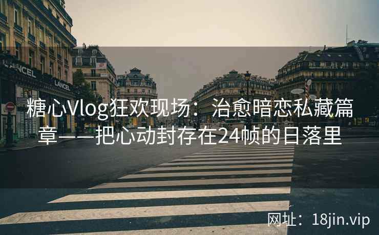 糖心Vlog狂欢现场：治愈暗恋私藏篇章——把心动封存在24帧的日落里  第2张