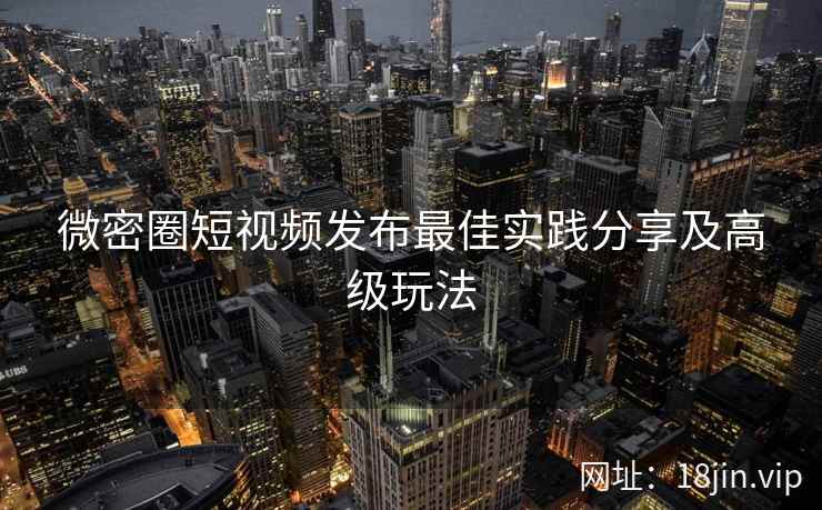 微密圈短视频发布最佳实践分享及高级玩法