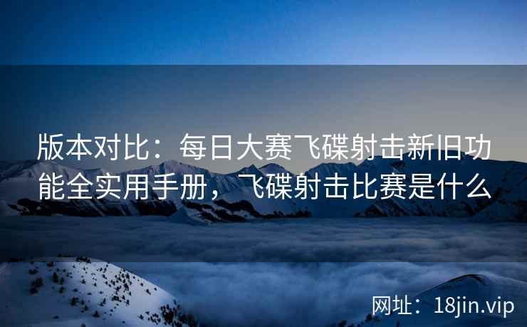版本对比：每日大赛飞碟射击新旧功能全实用手册，飞碟射击比赛是什么  第2张