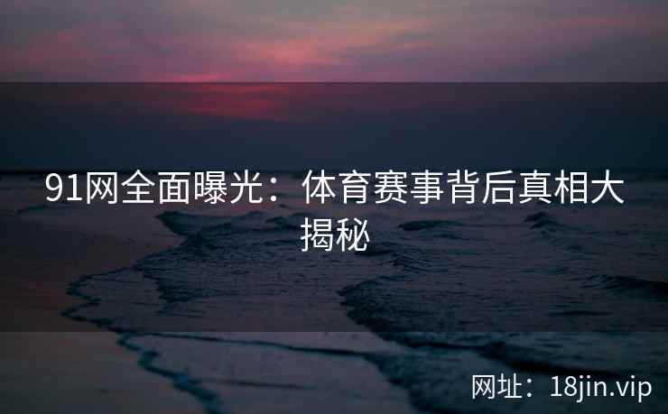 91网全面曝光：体育赛事背后真相大揭秘  第2张