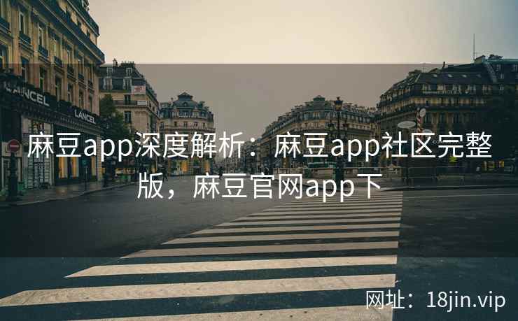 麻豆app深度解析：麻豆app社区完整版，麻豆官网app下  第2张