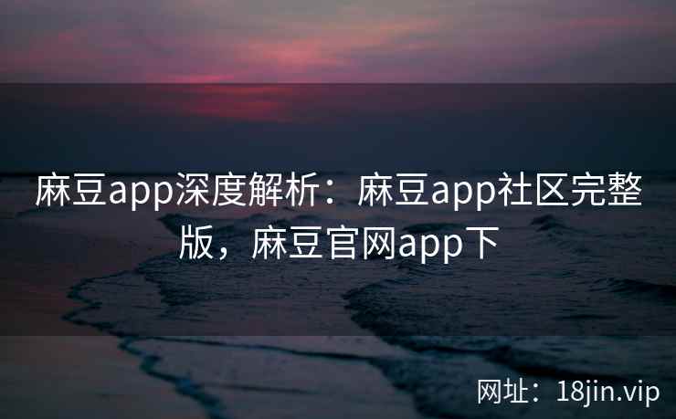麻豆app深度解析：麻豆app社区完整版，麻豆官网app下