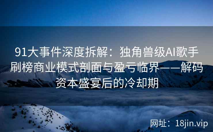 91大事件深度拆解：独角兽级AI歌手刷榜商业模式剖面与盈亏临界——解码资本盛宴后的冷却期  第1张