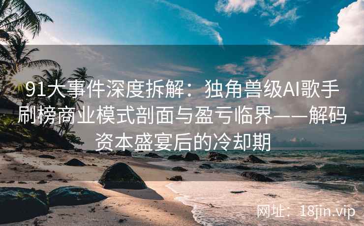 91大事件深度拆解：独角兽级AI歌手刷榜商业模式剖面与盈亏临界——解码资本盛宴后的冷却期  第2张