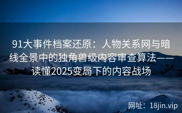 91大事件档案还原：人物关系网与暗线全景中的独角兽级内容审查算法——读懂2025变局下的内容战场