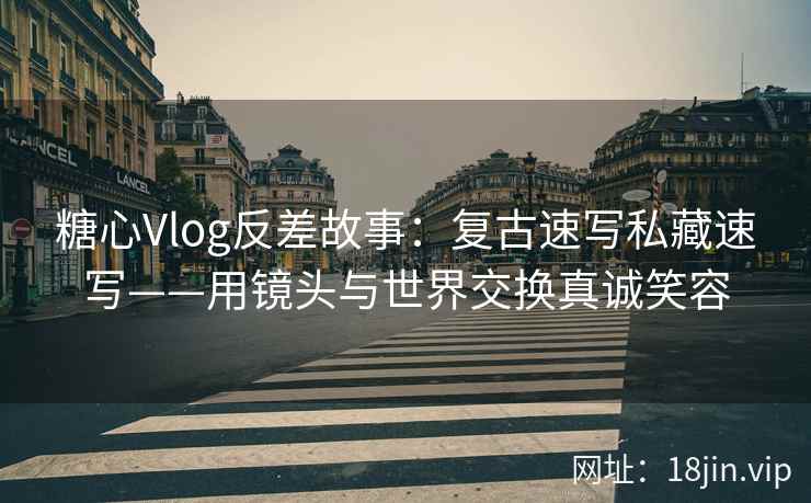 糖心Vlog反差故事：复古速写私藏速写——用镜头与世界交换真诚笑容  第2张