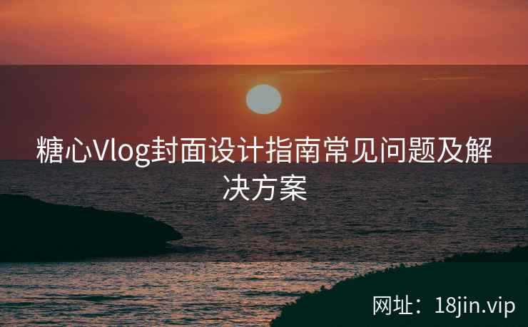 糖心Vlog封面设计指南常见问题及解决方案  第1张