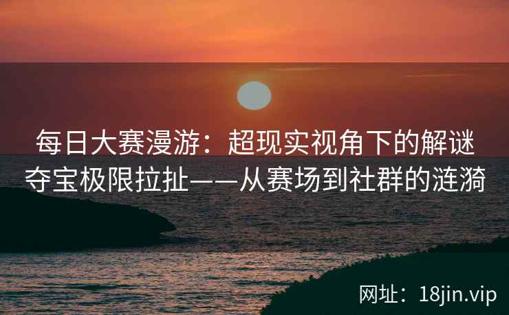 每日大赛漫游：超现实视角下的解谜夺宝极限拉扯——从赛场到社群的涟漪