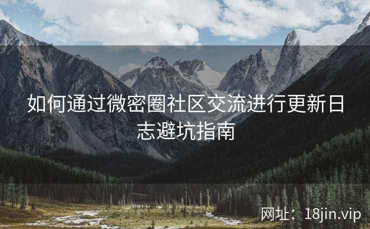 如何通过微密圈社区交流进行更新日志避坑指南