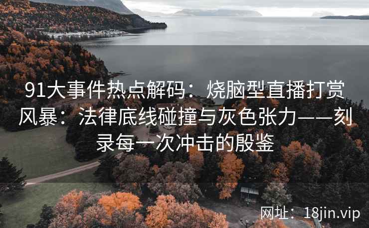 91大事件热点解码：烧脑型直播打赏风暴：法律底线碰撞与灰色张力——刻录每一次冲击的殷鉴