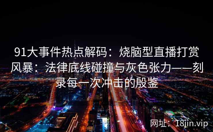 91大事件热点解码：烧脑型直播打赏风暴：法律底线碰撞与灰色张力——刻录每一次冲击的殷鉴