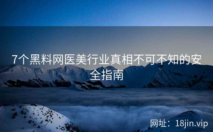 7个黑料网医美行业真相不可不知的安全指南