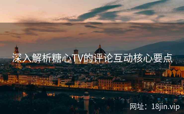深入解析糖心TV的评论互动核心要点  第2张