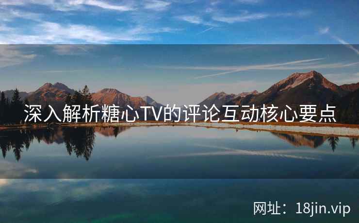 深入解析糖心TV的评论互动核心要点