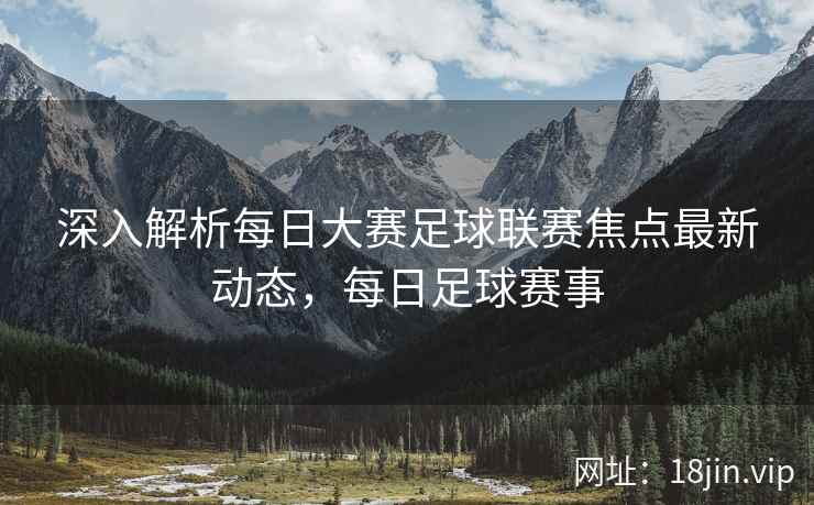 深入解析每日大赛足球联赛焦点最新动态，每日足球赛事  第2张