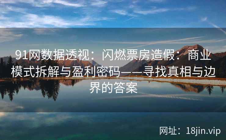 91网数据透视：闪燃票房造假：商业模式拆解与盈利密码——寻找真相与边界的答案  第2张