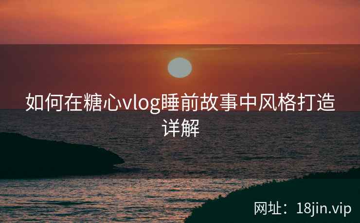 如何在糖心vlog睡前故事中风格打造详解  第2张