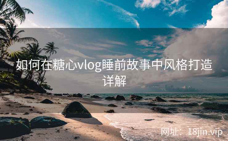 如何在糖心vlog睡前故事中风格打造详解