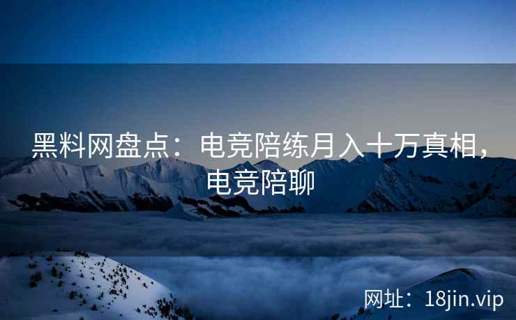 黑料网盘点：电竞陪练月入十万真相，电竞陪聊  第1张
