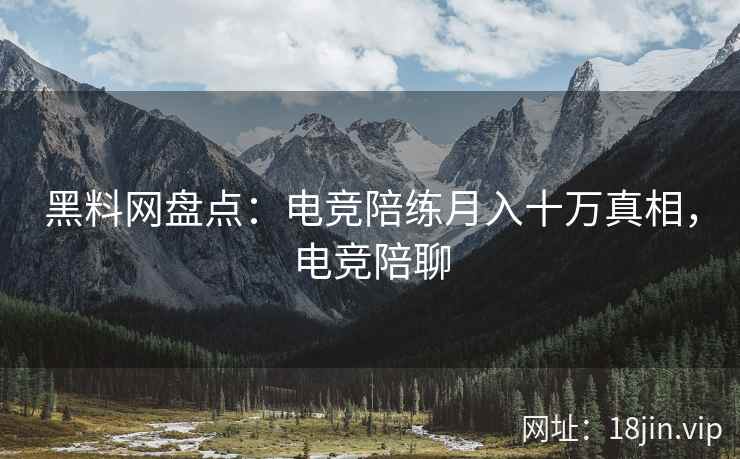黑料网盘点：电竞陪练月入十万真相，电竞陪聊  第2张
