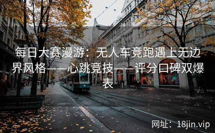 每日大赛漫游：无人车竞跑遇上无边界风格——心跳竞技——评分口碑双爆表