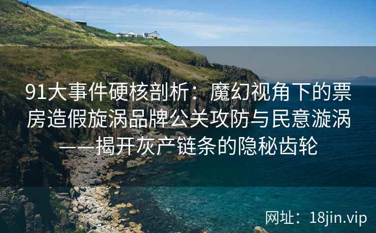 91大事件硬核剖析：魔幻视角下的票房造假旋涡品牌公关攻防与民意漩涡——揭开灰产链条的隐秘齿轮  第2张