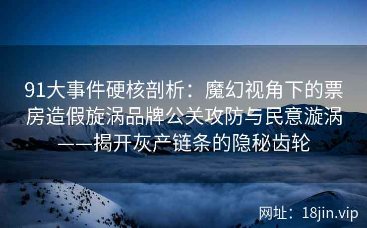 91大事件硬核剖析：魔幻视角下的票房造假旋涡品牌公关攻防与民意漩涡——揭开灰产链条的隐秘齿轮