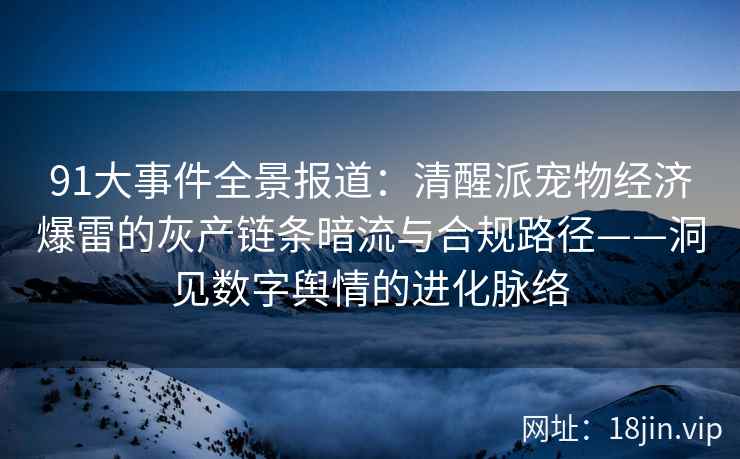 91大事件全景报道：清醒派宠物经济爆雷的灰产链条暗流与合规路径——洞见数字舆情的进化脉络