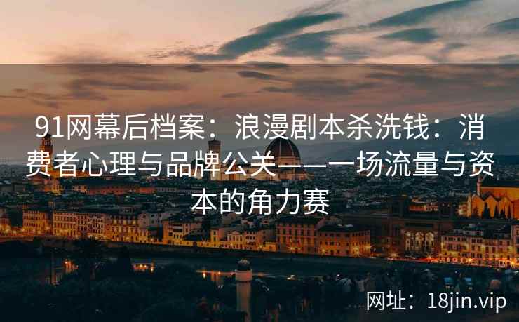 91网幕后档案：浪漫剧本杀洗钱：消费者心理与品牌公关——一场流量与资本的角力赛  第1张