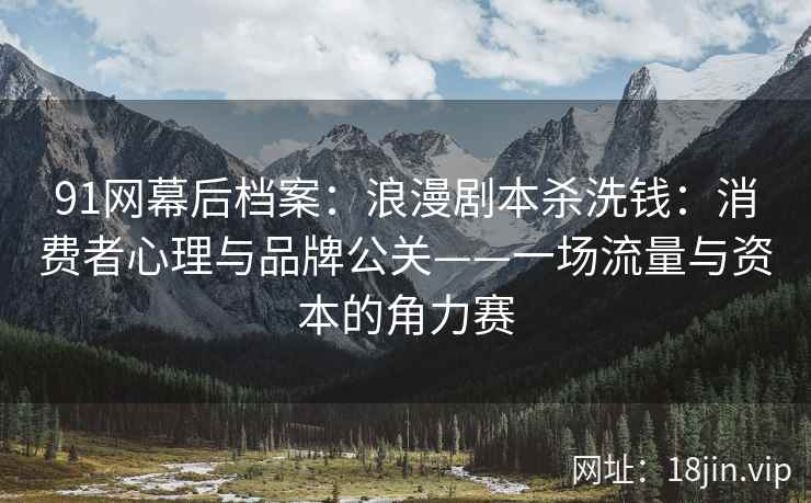 91网幕后档案：浪漫剧本杀洗钱：消费者心理与品牌公关——一场流量与资本的角力赛  第2张