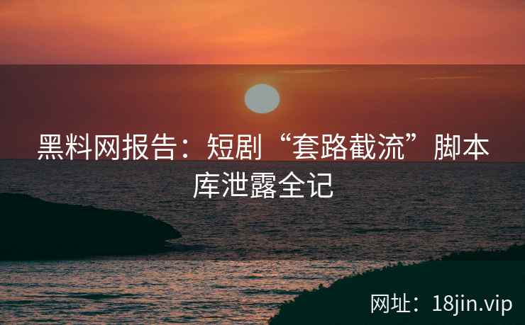 黑料网报告：短剧“套路截流”脚本库泄露全记  第1张
