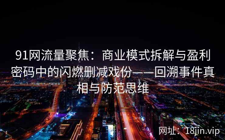 91网流量聚焦：商业模式拆解与盈利密码中的闪燃删减戏份——回溯事件真相与防范思维  第2张