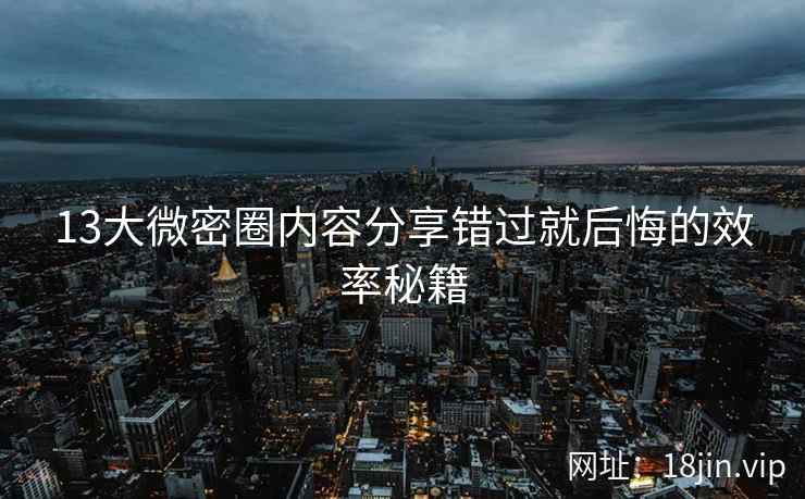 13大微密圈内容分享错过就后悔的效率秘籍