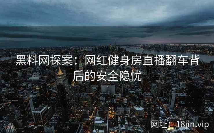 黑料网探案：网红健身房直播翻车背后的安全隐忧