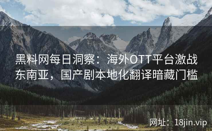 黑料网每日洞察：海外OTT平台激战东南亚，国产剧本地化翻译暗藏门槛