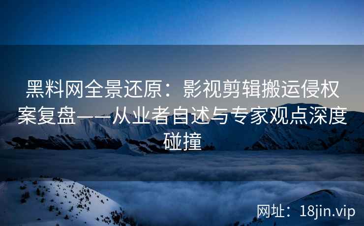 黑料网全景还原：影视剪辑搬运侵权案复盘——从业者自述与专家观点深度碰撞
