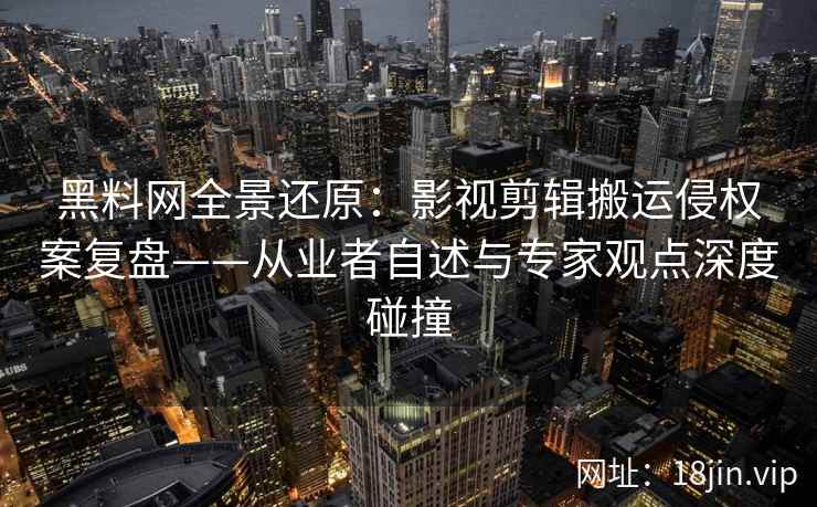 黑料网全景还原：影视剪辑搬运侵权案复盘——从业者自述与专家观点深度碰撞  第2张