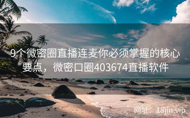 9个微密圈直播连麦你必须掌握的核心要点，微密口圈403674直播软件