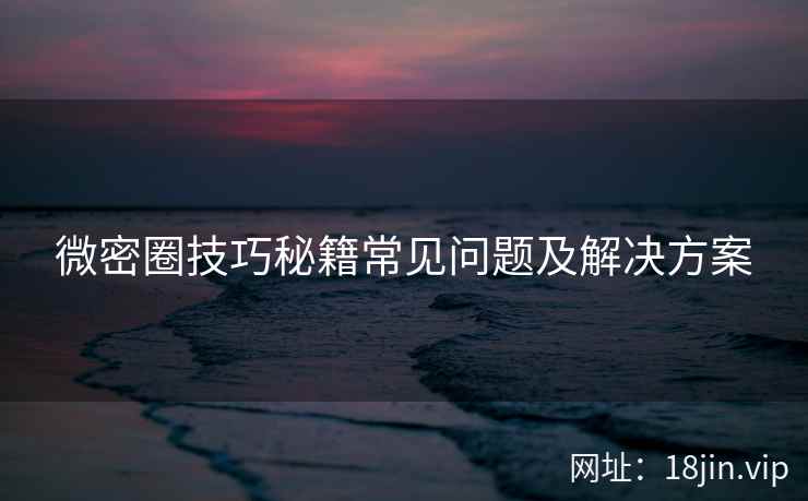 微密圈技巧秘籍常见问题及解决方案  第2张