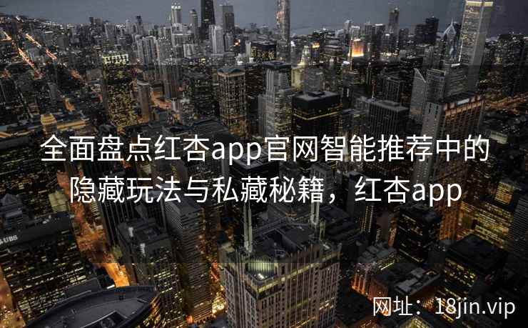全面盘点红杏app官网智能推荐中的隐藏玩法与私藏秘籍，红杏app  第2张