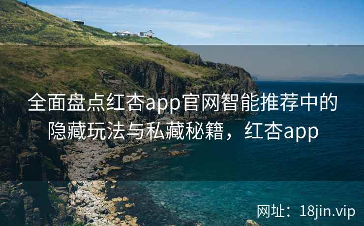 全面盘点红杏app官网智能推荐中的隐藏玩法与私藏秘籍，红杏app  第1张