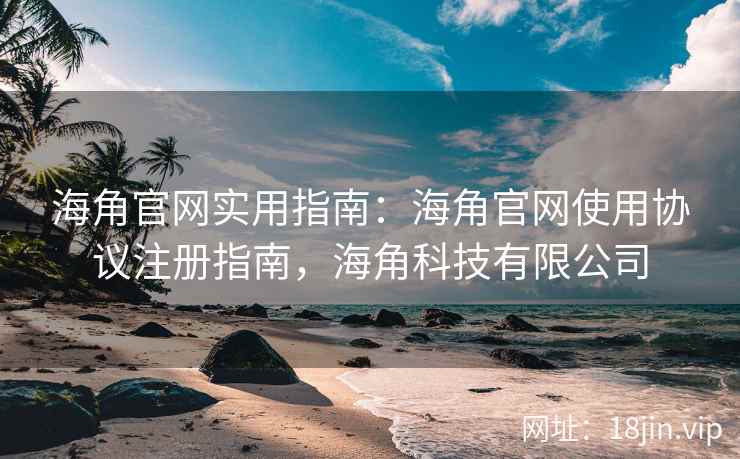 海角官网实用指南：海角官网使用协议注册指南，海角科技有限公司