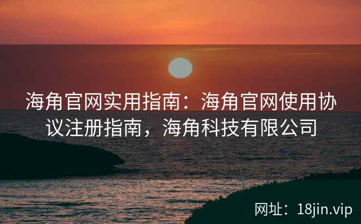 海角官网实用指南：海角官网使用协议注册指南，海角科技有限公司  第2张