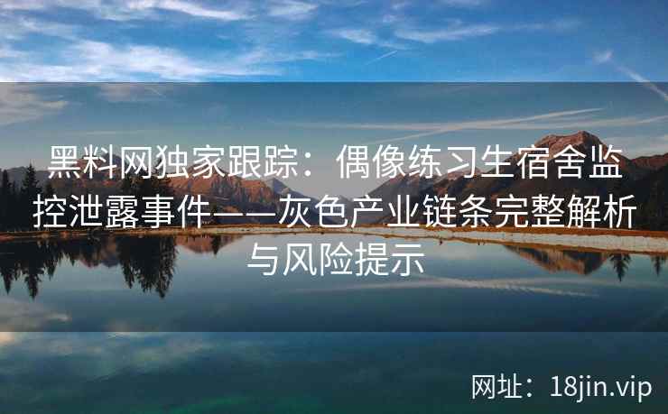 黑料网独家跟踪：偶像练习生宿舍监控泄露事件——灰色产业链条完整解析与风险提示  第1张