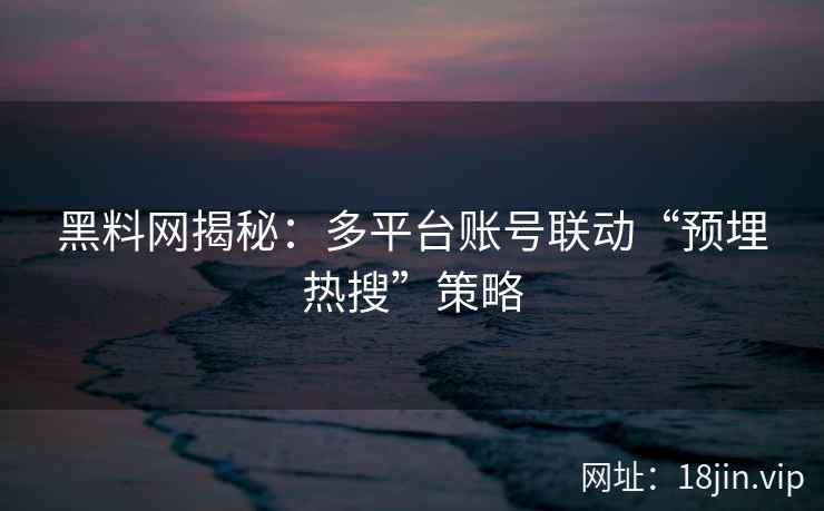 黑料网揭秘：多平台账号联动“预埋热搜”策略