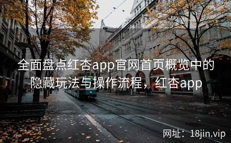 全面盘点红杏app官网首页概览中的隐藏玩法与操作流程，红杏app